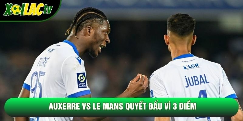 Auxerre vs Le Mans quyết đấu vì 3 điểm Auxerre vs Le Mans quyết đấu vì 3 điểm