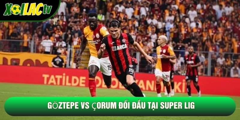 Göztepe vs Çorum đối đầu tại Super Lig